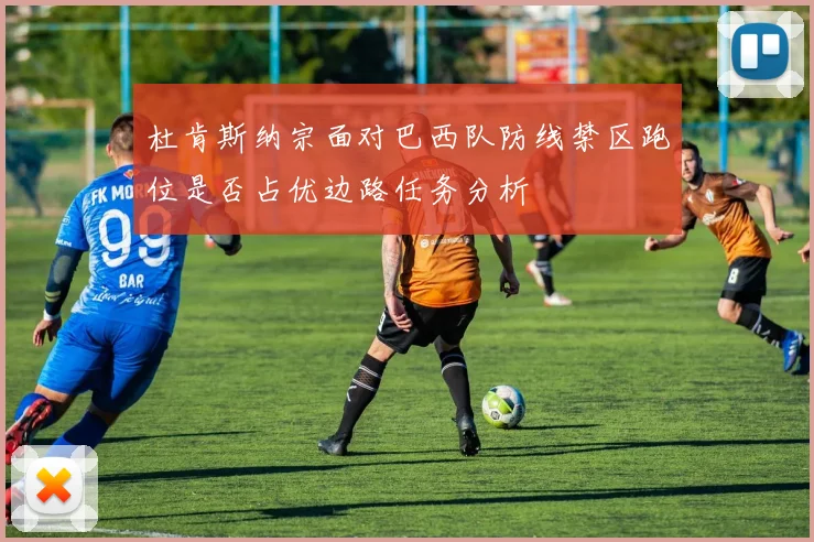 杜肯斯纳宗面对巴西队防线禁区跑位是否占优边路任务分析