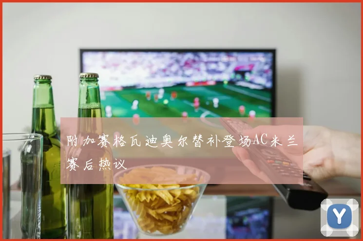 附加赛格瓦迪奥尔替补登场AC米兰赛后热议