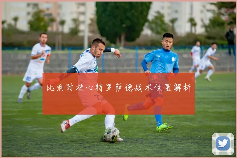 比利时核心特罗萨德战术位置解析