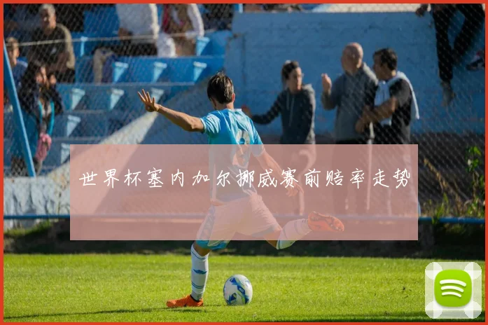 世界杯塞内加尔挪威赛前赔率走势