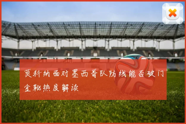 莫科纳面对墨西哥队防线能否破门金靴热度解读