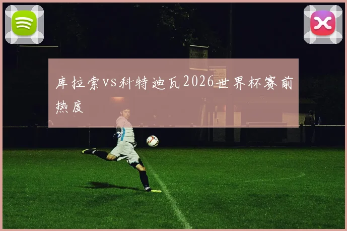 库拉索vs科特迪瓦2026世界杯赛前热度