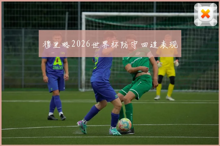 穆里略2026世界杯防守回追表现