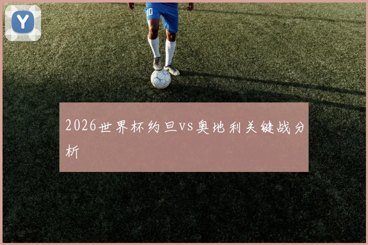 2026世界杯约旦vs奥地利关键战分析