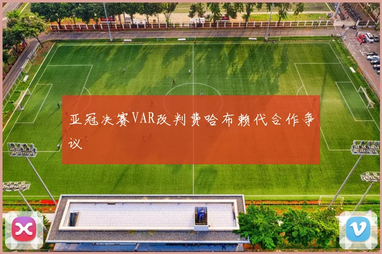 亚冠决赛VAR改判费哈布赖代合作争议