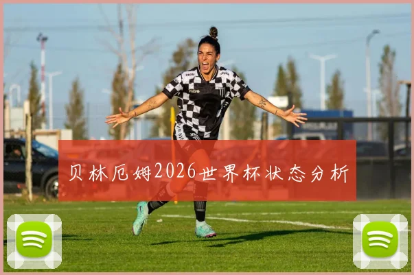 贝林厄姆2026世界杯状态分析