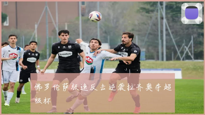 佛罗伦萨极速反击逆袭拉齐奥夺超级杯