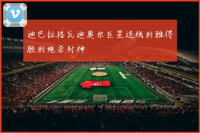 迪巴拉格瓦迪奥尔巨星连线利雅得胜利绝杀封神