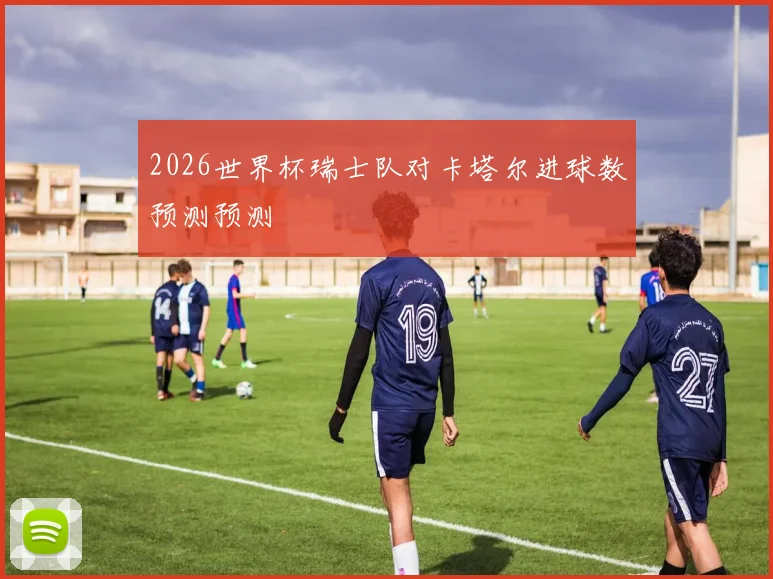 2026世界杯瑞士队对卡塔尔进球数预测预测