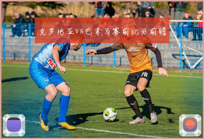克罗地亚vs巴拿马赛前比分前瞻