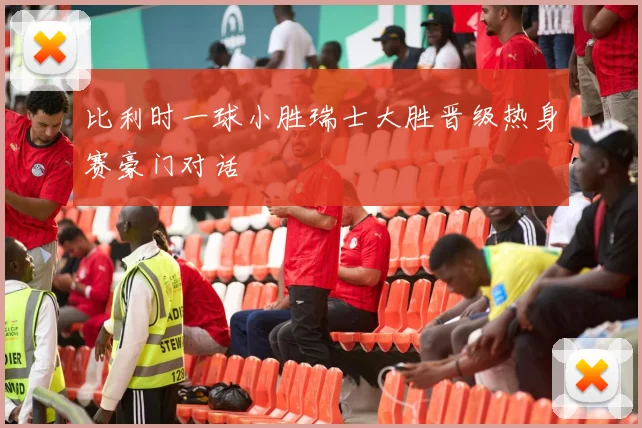 比利时一球小胜瑞士大胜晋级热身赛豪门对话
