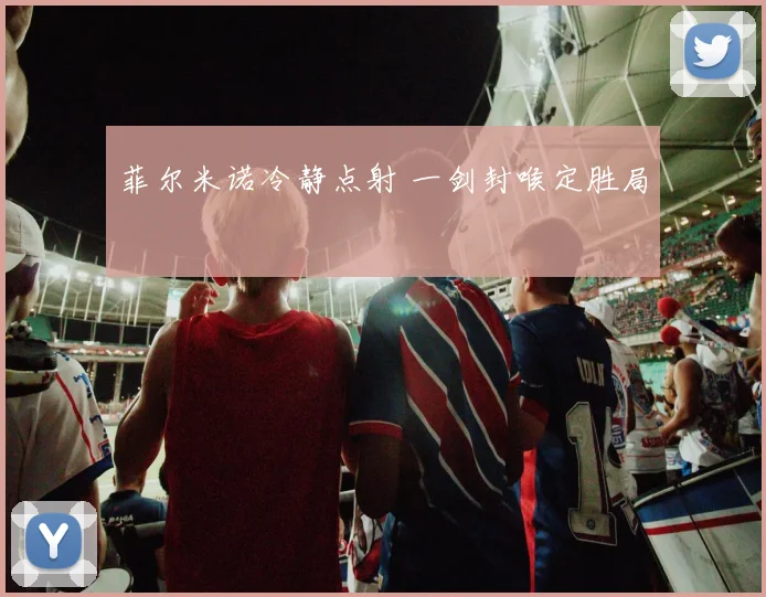 菲尔米诺冷静点射 一剑封喉定胜局