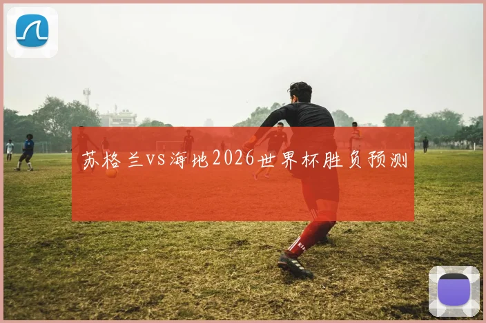 苏格兰vs海地2026世界杯胜负预测