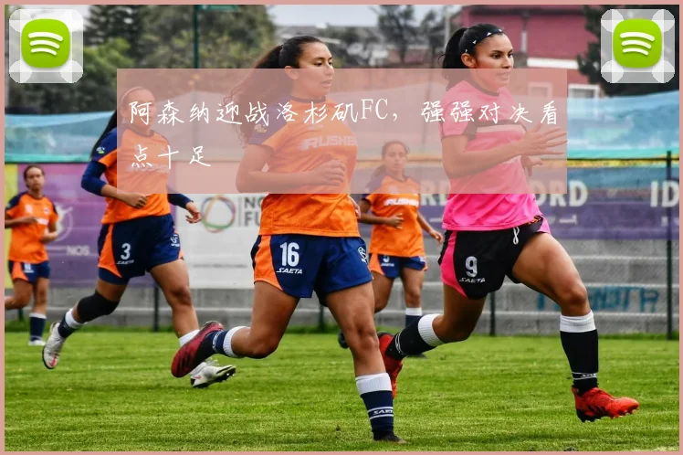 阿森纳迎战洛杉矶FC,强强对决看点十足