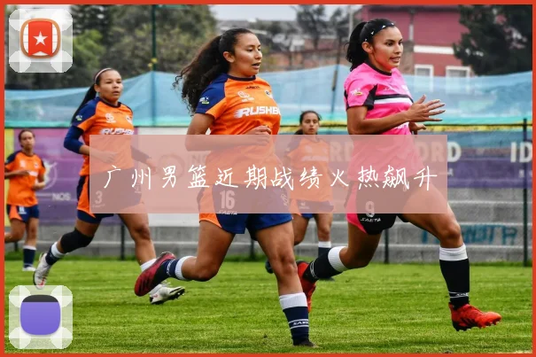 广州男篮近期战绩火热飙升