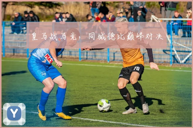 皇马战马竞，同城德比巅峰对决
