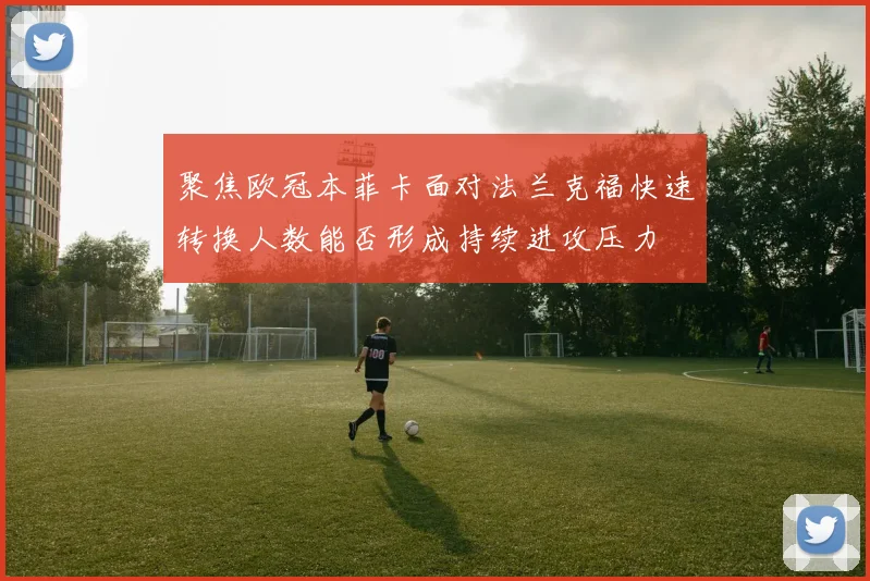 聚焦欧冠本菲卡面对法兰克福快速转换人数能否形成持续进攻压力