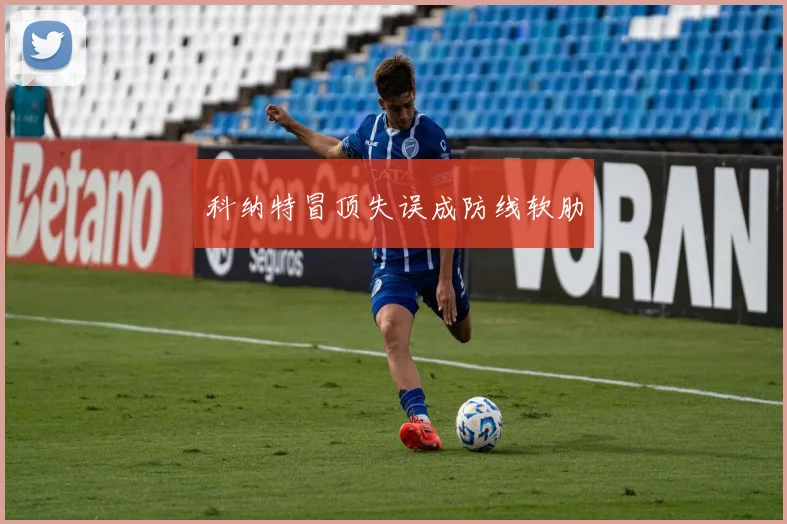 科纳特冒顶失误成防线软肋