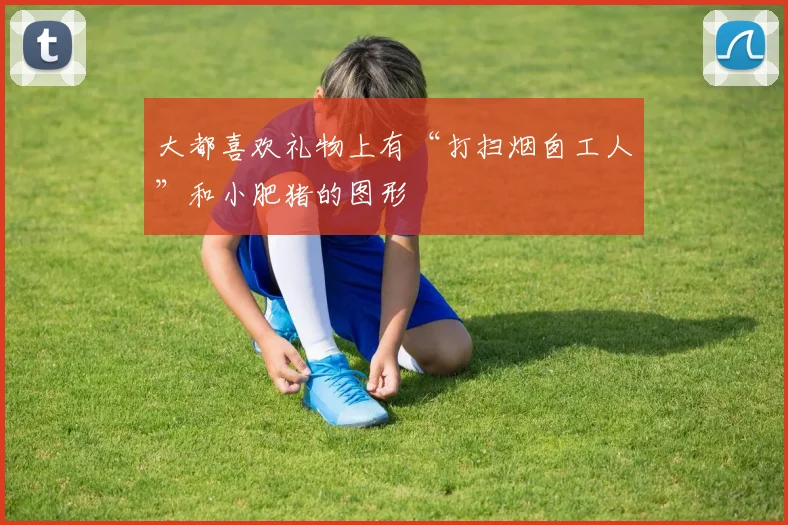 大都喜欢礼物上有“打扫烟囱工人”和小肥猪的图形