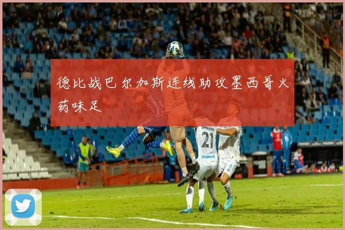 德比战巴尔加斯连线助攻墨西哥火药味足