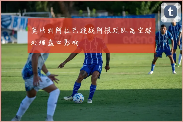 奥地利阿拉巴迎战阿根廷队高空球处理盘口影响