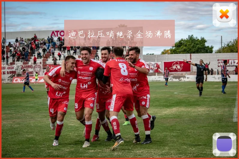 迪巴拉压哨绝杀全场沸腾
