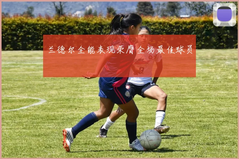 兰德尔全能表现荣膺全场最佳球员
