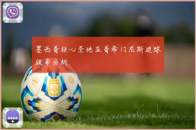 墨西哥核心圣地亚哥希门尼斯进球效率分析