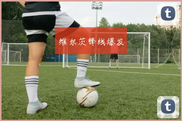维尔茨锋线爆发