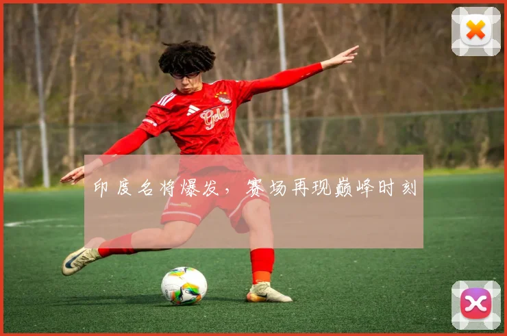 印度名将爆发，赛场再现巅峰时刻