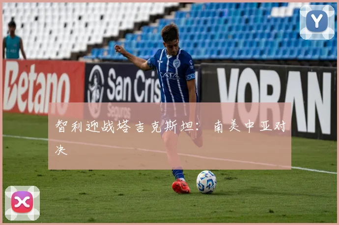 智利迎战塔吉克斯坦：南美中亚对决