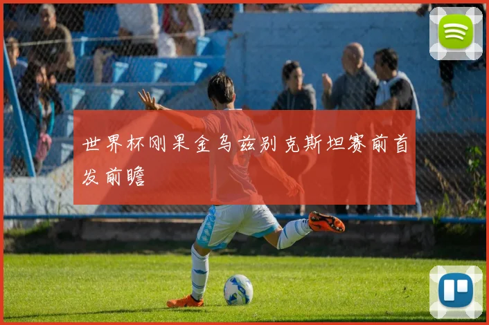 世界杯刚果金乌兹别克斯坦赛前首发前瞻