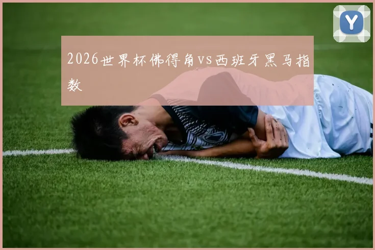 2026世界杯佛得角vs西班牙黑马指数