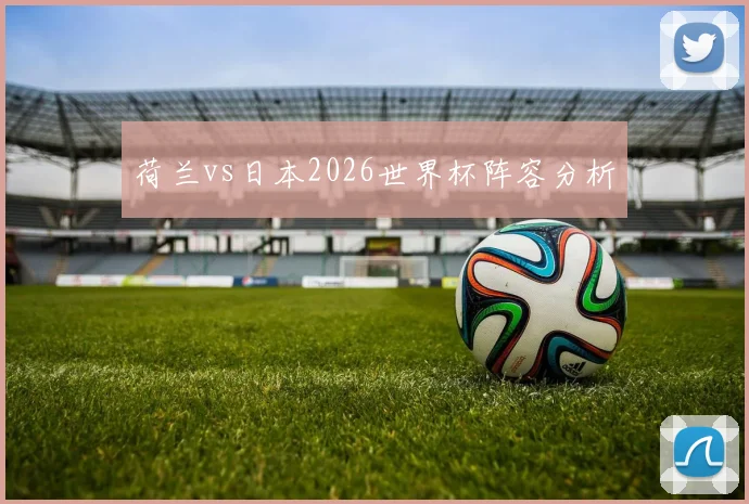 荷兰vs日本2026世界杯阵容分析