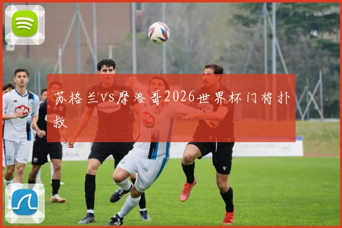 苏格兰vs摩洛哥2026世界杯门将扑救