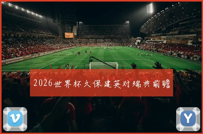 2026世界杯久保建英对瑞典前瞻