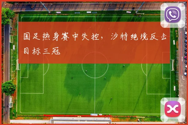 国足热身赛中失控，沙特绝境反击目标三冠