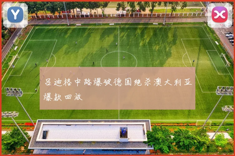 吕迪格中路爆破德国绝杀澳大利亚爆款回放