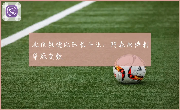 北伦敦德比队长斗法,阿森纳热刺争冠变数