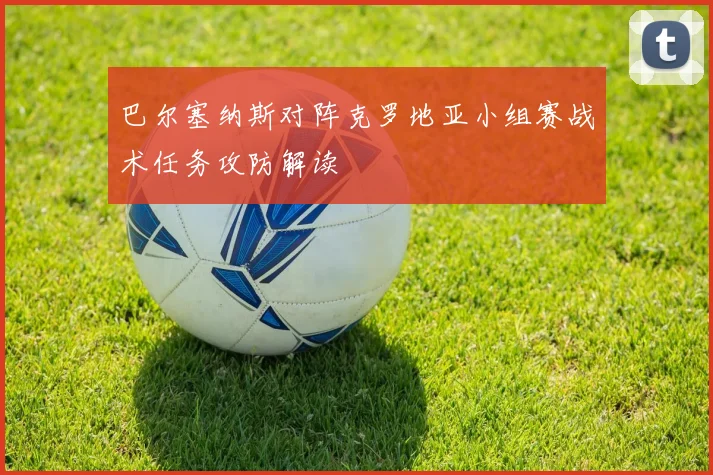 巴尔塞纳斯对阵克罗地亚小组赛战术任务攻防解读