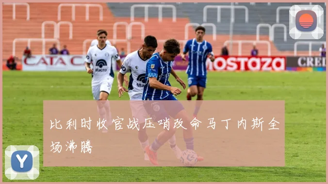 比利时收官战压哨改命马丁内斯全场沸腾