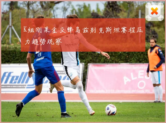 K组刚果金交锋乌兹别克斯坦赛程压力趋势观察