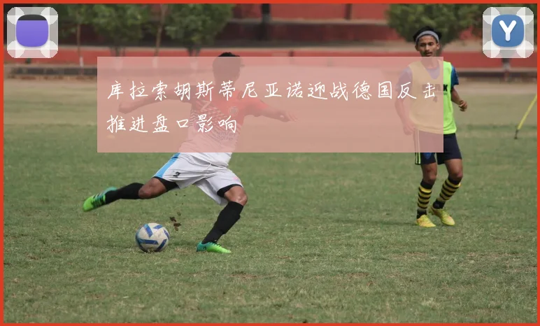 库拉索胡斯蒂尼亚诺迎战德国反击推进盘口影响