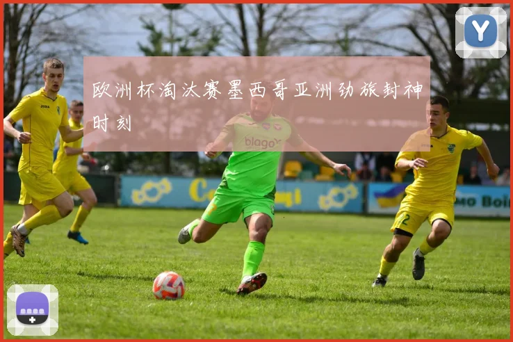 欧洲杯淘汰赛墨西哥亚洲劲旅封神时刻