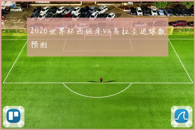 2026世界杯西班牙vs乌拉圭进球数预测