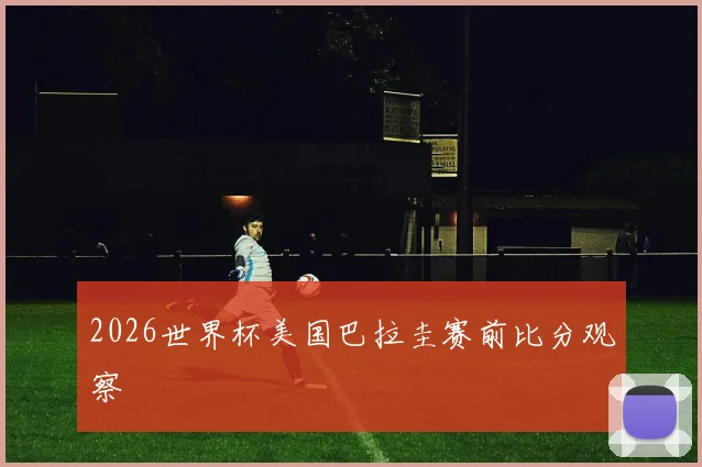 2026世界杯美国巴拉圭赛前比分观察