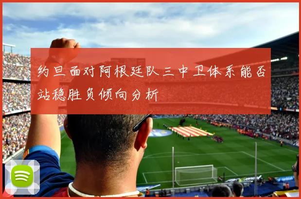 约旦面对阿根廷队三中卫体系能否站稳胜负倾向分析
