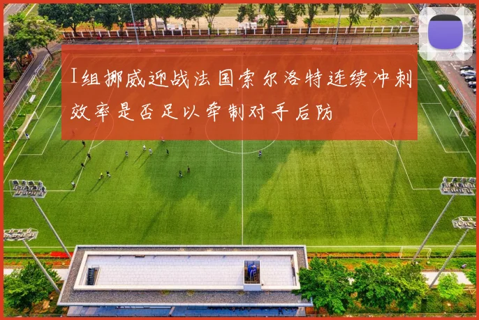 I组挪威迎战法国索尔洛特连续冲刺效率是否足以牵制对手后防