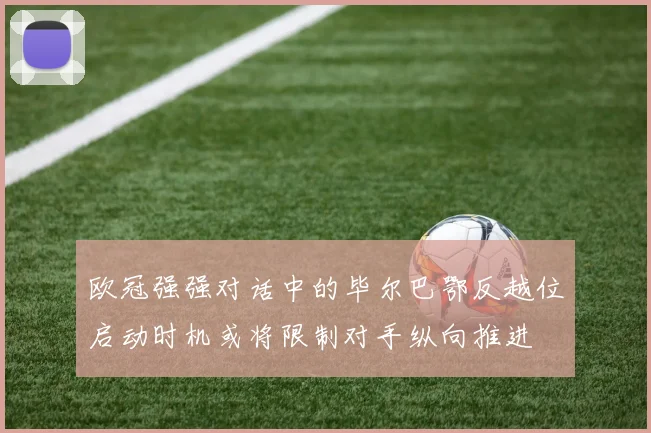 欧冠强强对话中的毕尔巴鄂反越位启动时机或将限制对手纵向推进