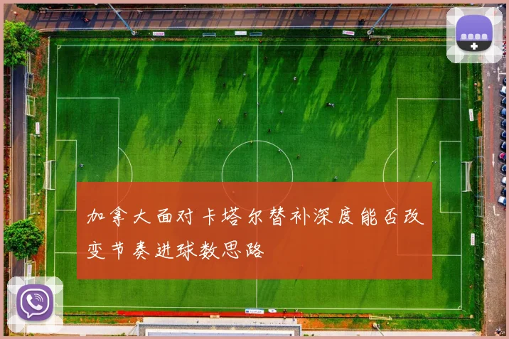 加拿大面对卡塔尔替补深度能否改变节奏进球数思路